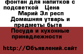 фонтан для напитков с подсветкой › Цена ­ 1 000 - Марий Эл респ. Домашняя утварь и предметы быта » Посуда и кухонные принадлежности   